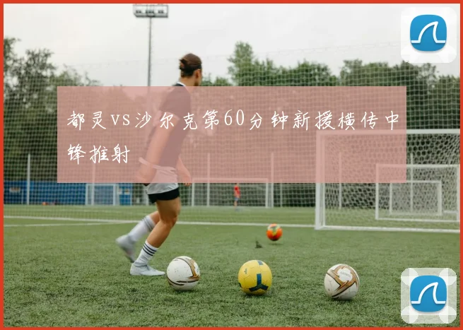 都灵vs沙尔克第60分钟新援横传中锋推射