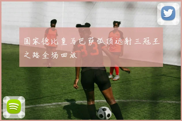 国家德比皇马巴萨弧顶远射三冠王之路全场回放