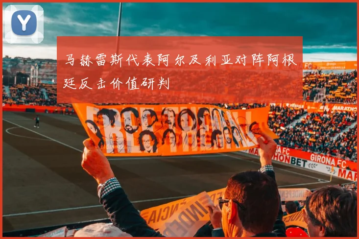 马赫雷斯代表阿尔及利亚对阵阿根廷反击价值研判