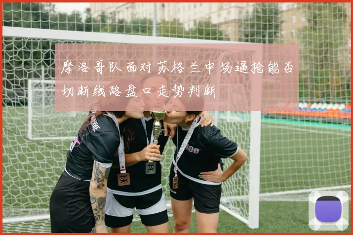 摩洛哥队面对苏格兰中场逼抢能否切断线路盘口走势判断