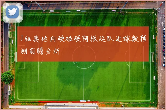 J组奥地利硬碰硬阿根廷队进球数预测前瞻分析
