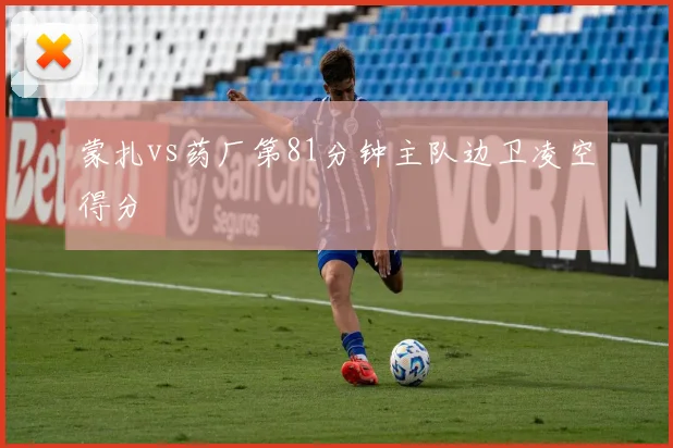 蒙扎vs药厂第81分钟主队边卫凌空得分