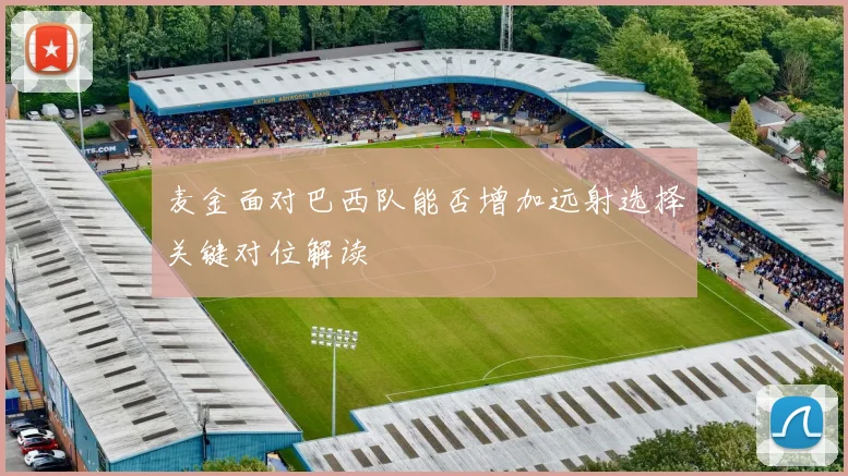麦金面对巴西队能否增加远射选择关键对位解读