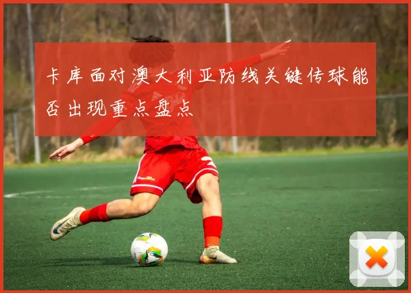 卡库面对澳大利亚防线关键传球能否出现重点盘点