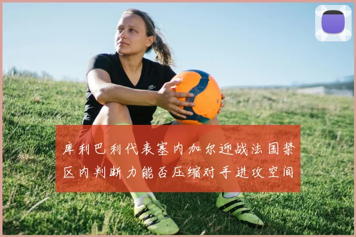 库利巴利代表塞内加尔迎战法国禁区内判断力能否压缩对手进攻空间