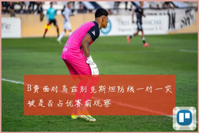 B费面对乌兹别克斯坦防线一对一突破是否占优赛前观察