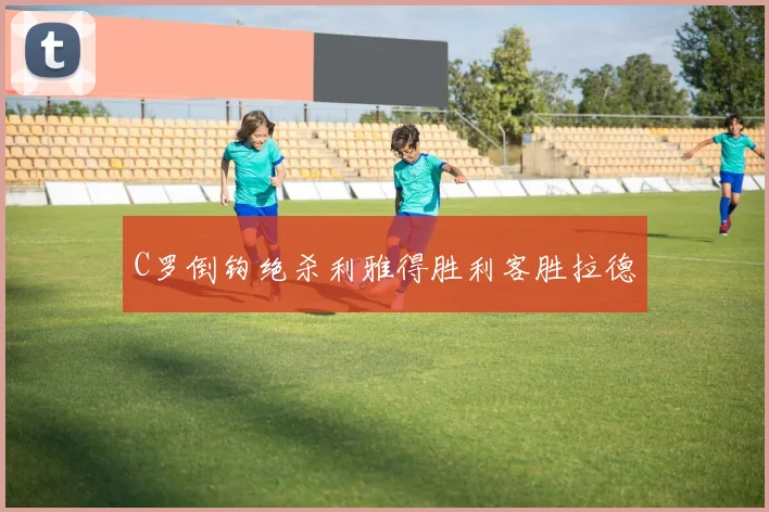 C罗倒钩绝杀利雅得胜利客胜拉德