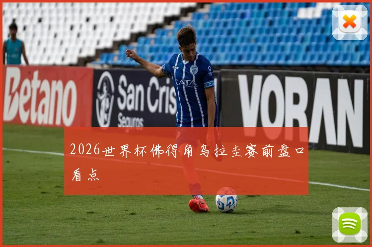 2026世界杯佛得角乌拉圭赛前盘口看点