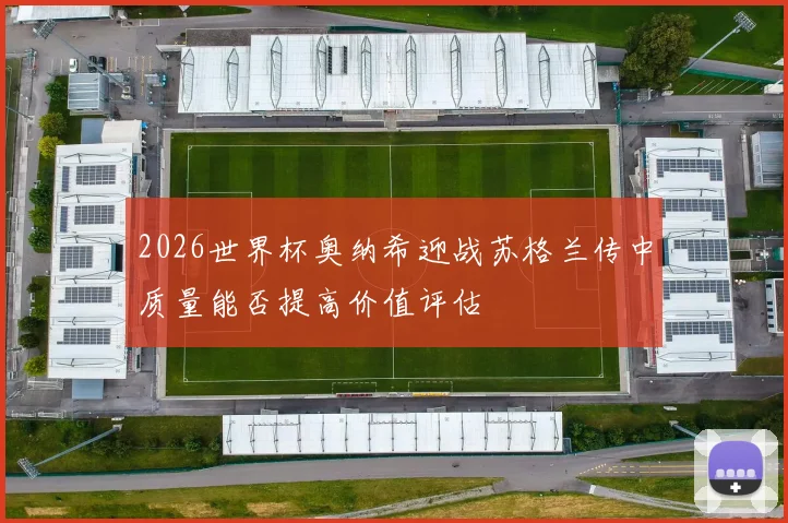 2026世界杯奥纳希迎战苏格兰传中质量能否提高价值评估
