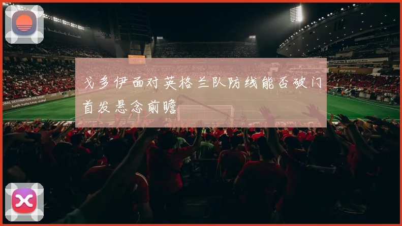 戈多伊面对英格兰队防线能否破门首发悬念前瞻