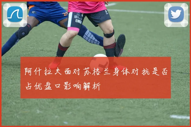阿什拉夫面对苏格兰身体对抗是否占优盘口影响解析