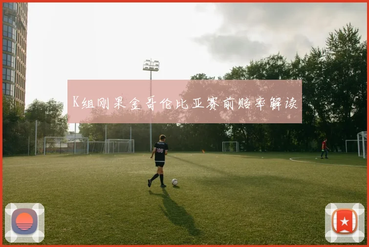 K组刚果金哥伦比亚赛前赔率解读