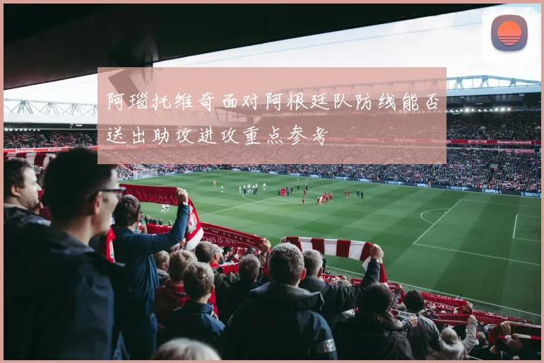 阿瑙托维奇面对阿根廷队防线能否送出助攻进攻重点参考