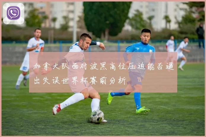 加拿大队面对波黑高位压迫能否逼出失误世界杯赛前分析