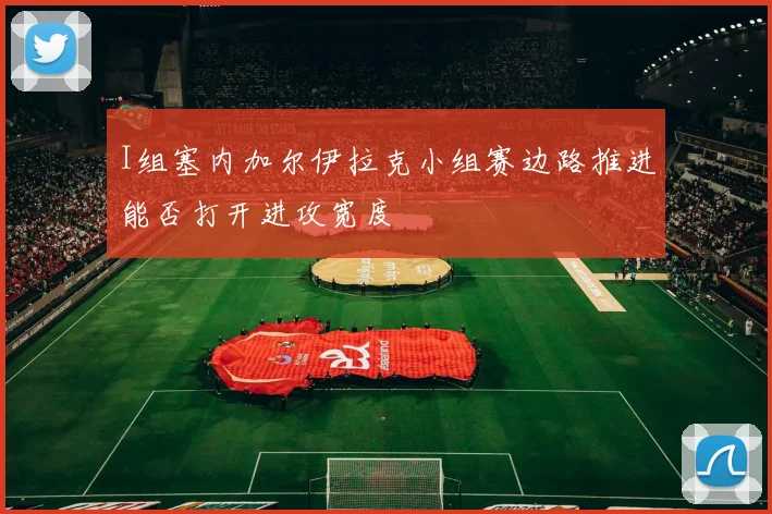 I组塞内加尔伊拉克小组赛边路推进能否打开进攻宽度