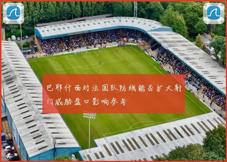 巴耶什面对法国队防线能否扩大射门威胁盘口影响参考