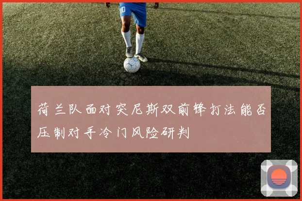 荷兰队面对突尼斯双前锋打法能否压制对手冷门风险研判