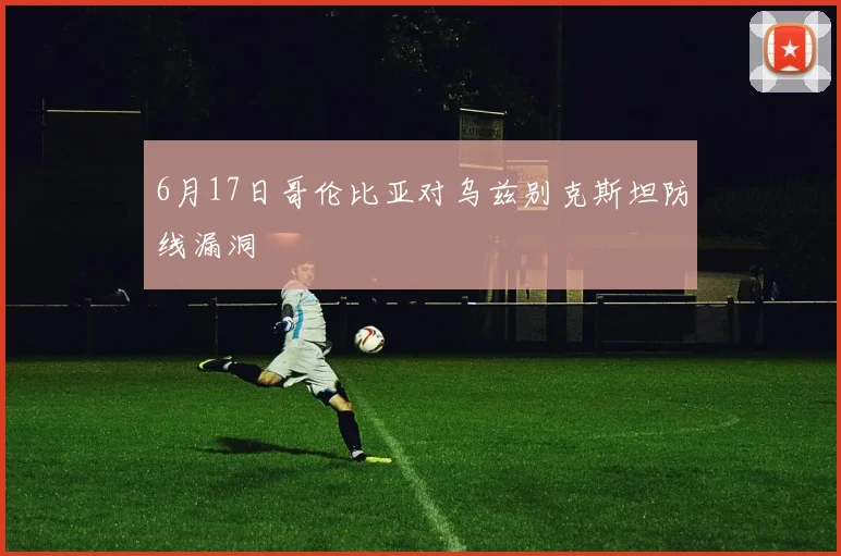 6月17日哥伦比亚对乌兹别克斯坦防线漏洞