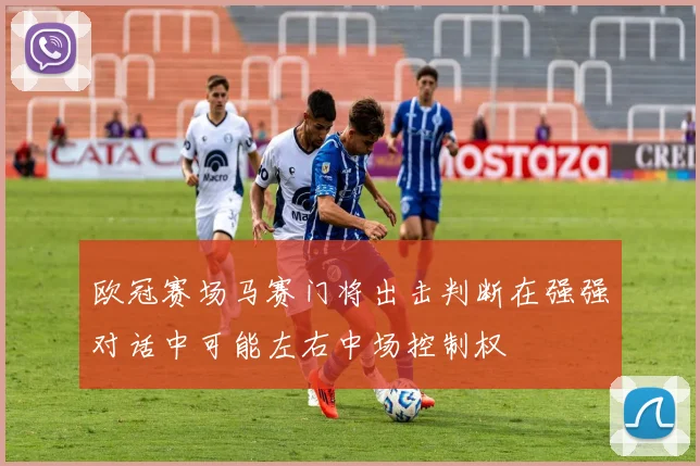 欧冠赛场马赛门将出击判断在强强对话中可能左右中场控制权