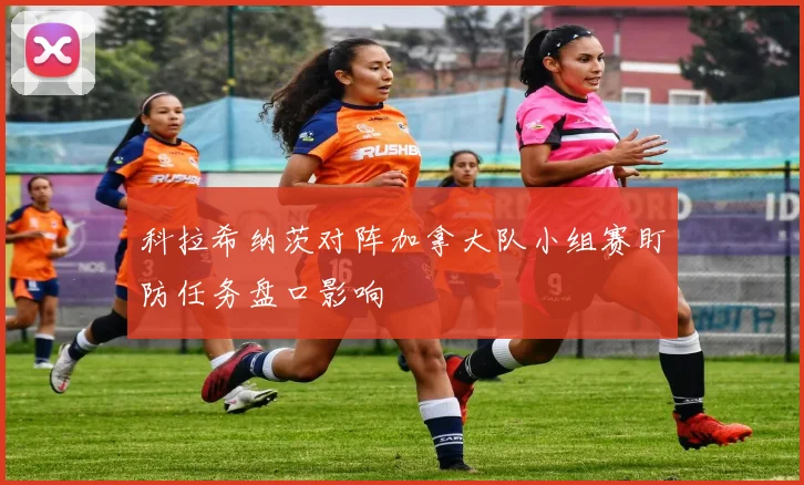科拉希纳茨对阵加拿大队小组赛盯防任务盘口影响