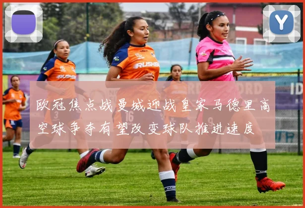 欧冠焦点战曼城迎战皇家马德里高空球争夺有望改变球队推进速度