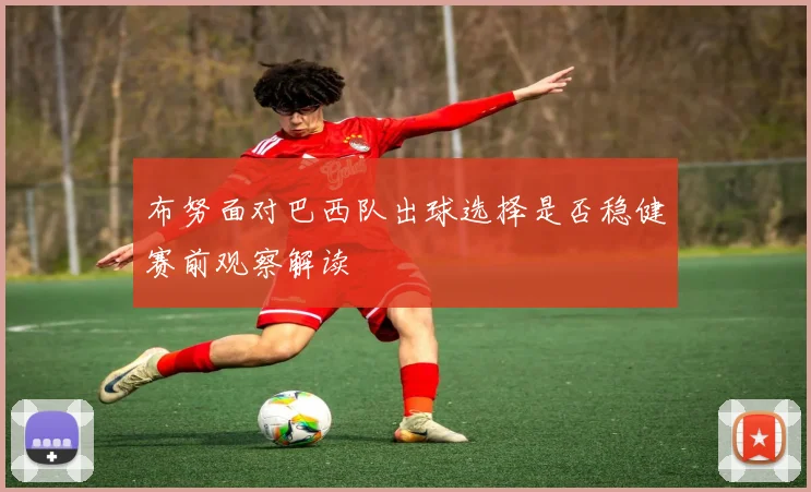 布努面对巴西队出球选择是否稳健赛前观察解读