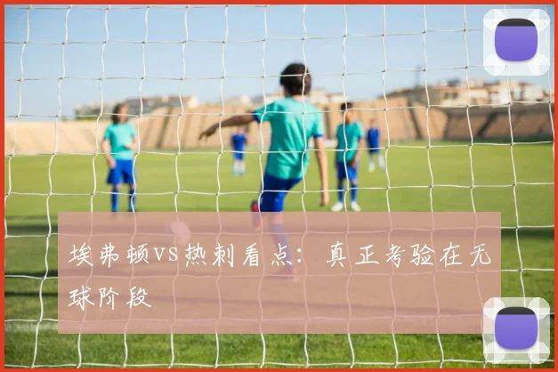 埃弗顿vs热刺看点:真正考验在无球阶段