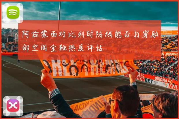 阿兹蒙面对比利时防线能否打穿肋部空间金靴热度评估