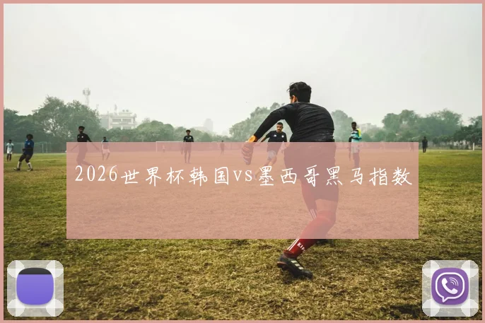 2026世界杯韩国vs墨西哥黑马指数