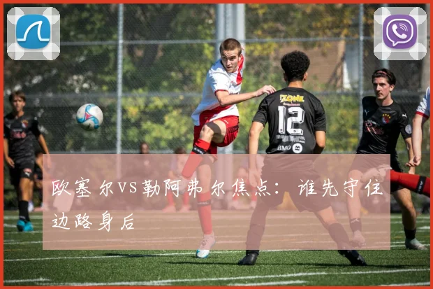 欧塞尔vs勒阿弗尔焦点：谁先守住边路身后