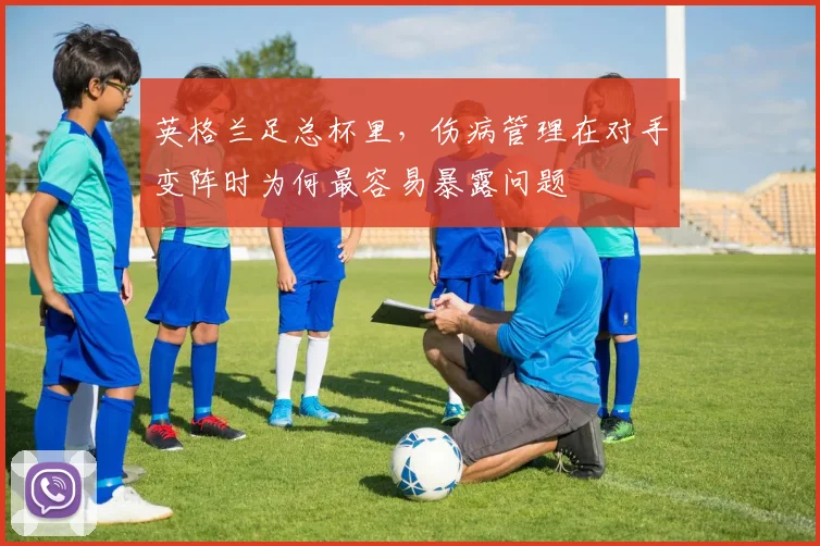 英格兰足总杯里,伤病管理在对手变阵时为何最容易暴露问题