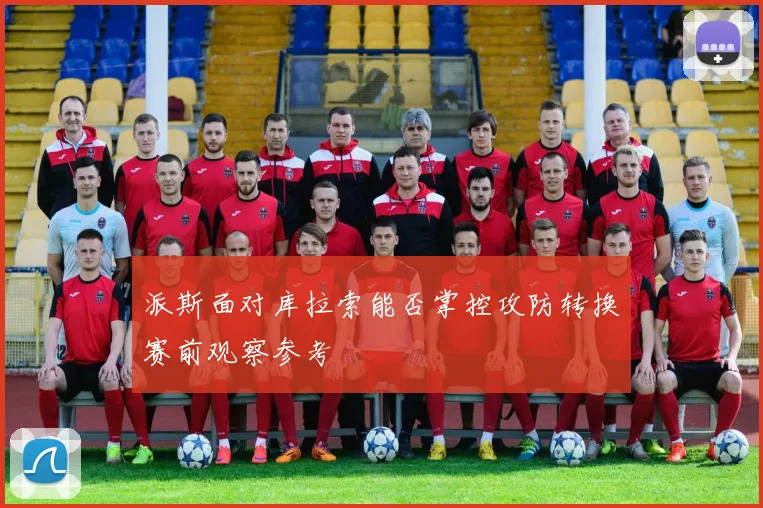 派斯面对库拉索能否掌控攻防转换赛前观察参考