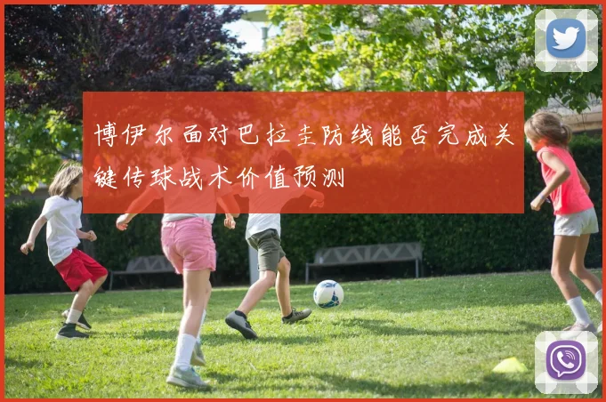博伊尔面对巴拉圭防线能否完成关键传球战术价值预测