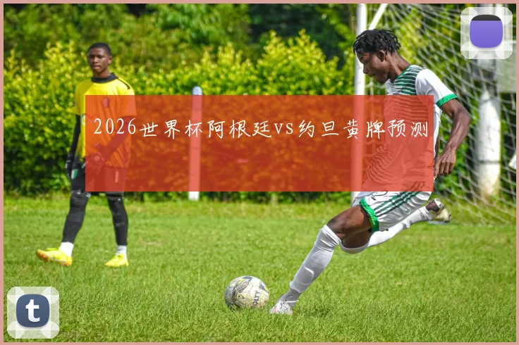 2026世界杯阿根廷vs约旦黄牌预测