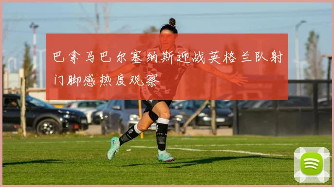 巴拿马巴尔塞纳斯迎战英格兰队射门脚感热度观察