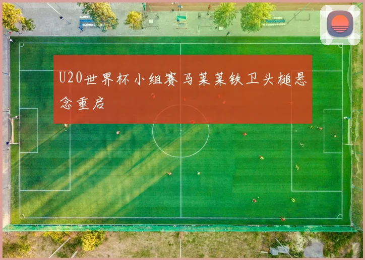 U20世界杯小组赛马莱莱铁卫头槌悬念重启