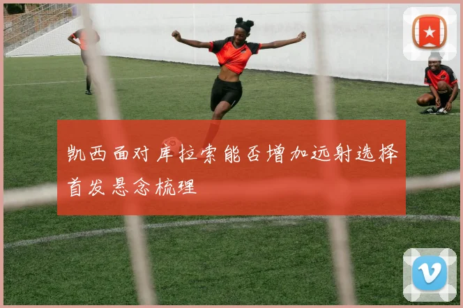 凯西面对库拉索能否增加远射选择首发悬念梳理