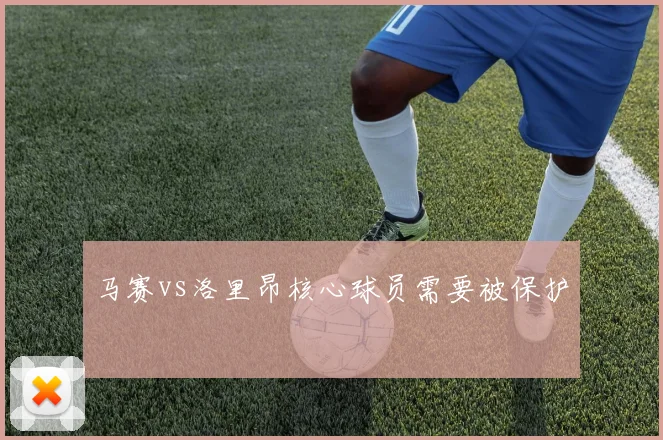 马赛vs洛里昂核心球员需要被保护