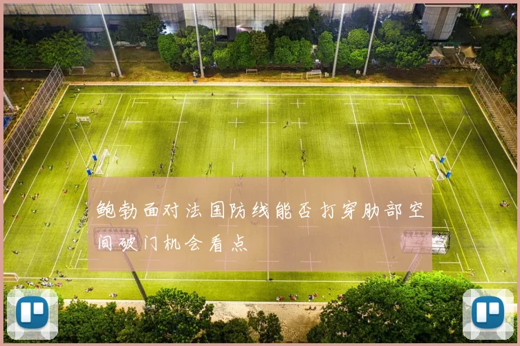 鲍勃面对法国防线能否打穿肋部空间破门机会看点