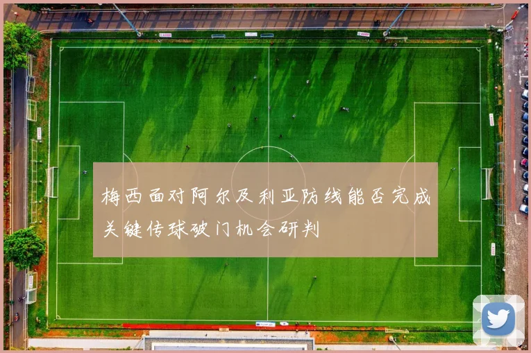 梅西面对阿尔及利亚防线能否完成关键传球破门机会研判