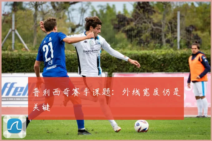 普利西奇赛季课题：外线宽度仍是关键