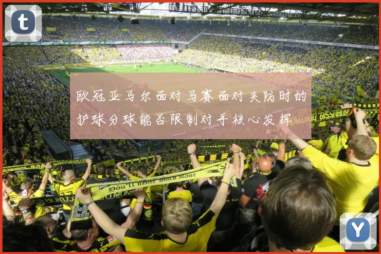欧冠亚马尔面对马赛面对夹防时的护球分球能否限制对手核心发挥