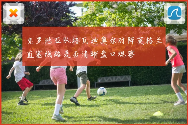 克罗地亚队格瓦迪奥尔对阵英格兰直塞线路是否清晰盘口观察