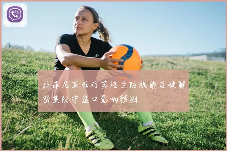 拉菲尼亚面对苏格兰防线能否破解密集防守盘口影响预测