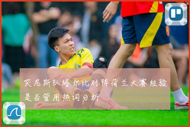 突尼斯队塔尔比对阵荷兰大赛经验是否管用热词分析