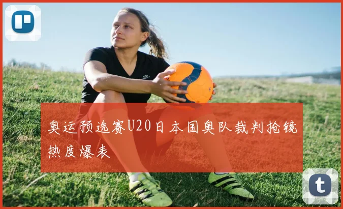 奥运预选赛U20日本国奥队裁判抢镜热度爆表