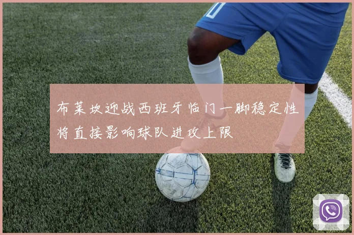 布莱坎迎战西班牙临门一脚稳定性将直接影响球队进攻上限