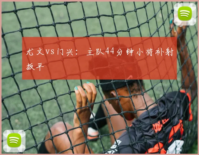 尤文vs门兴:主队44分钟小将补射扳平
