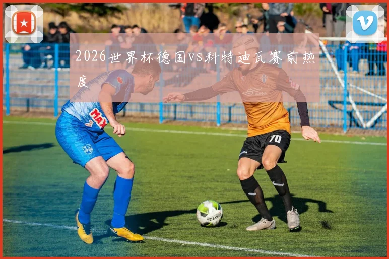 2026世界杯德国vs科特迪瓦赛前热度