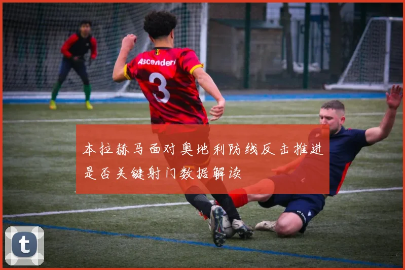 本拉赫马面对奥地利防线反击推进是否关键射门数据解读
